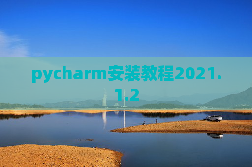 pycharm安装教程2021.1.2 pycharm安装教程2021.1.2